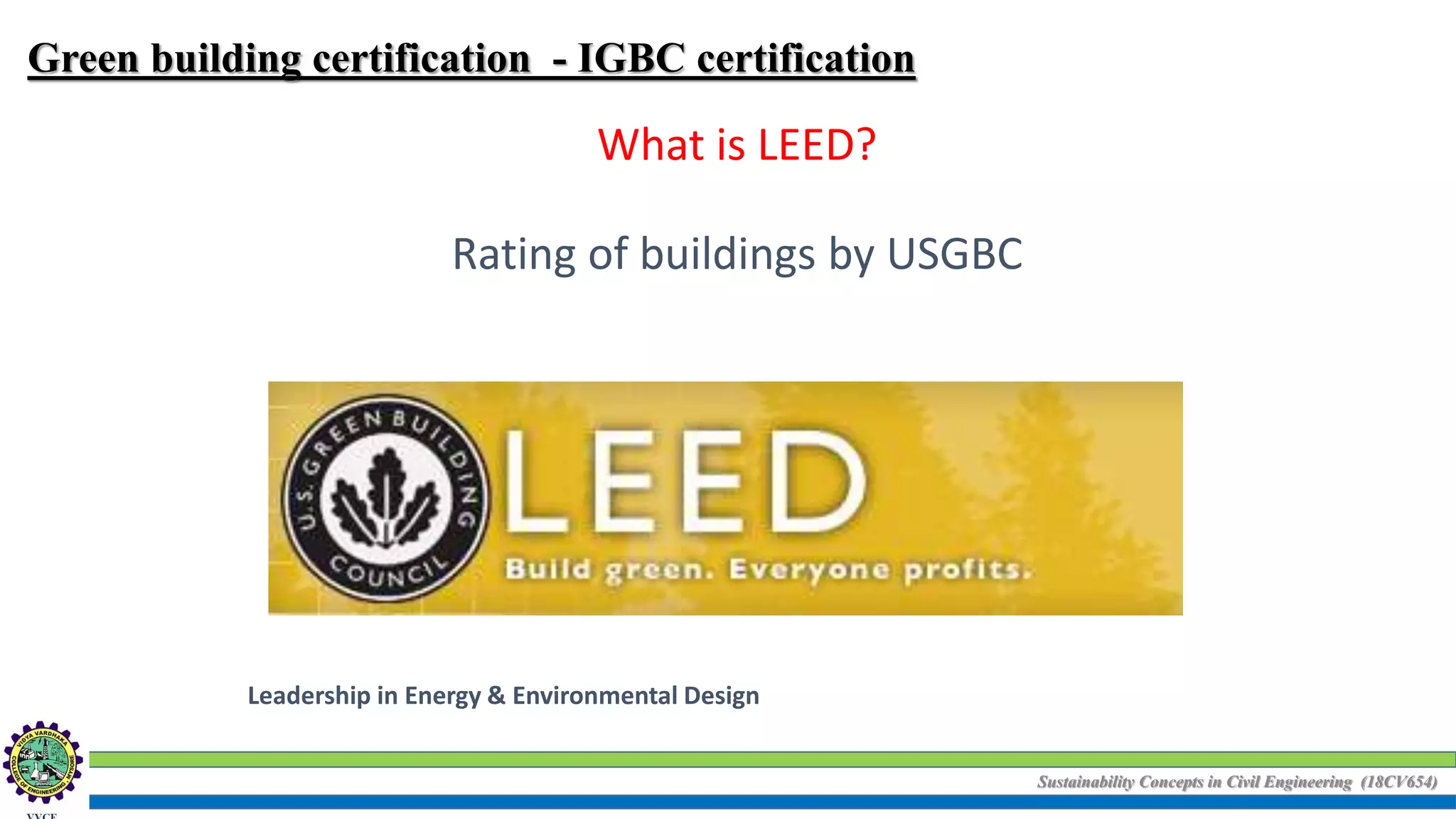 Sustainability Concepts in Civil Engineering (18CV654)
Green building certification - IGBC certification
What is LEED?
Leadership in Energy & Environmental Design
Rating of buildings by USGBC
 