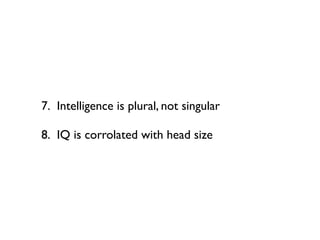 7. Intelligence is plural, not singular

8. IQ is corrolated with head size
 