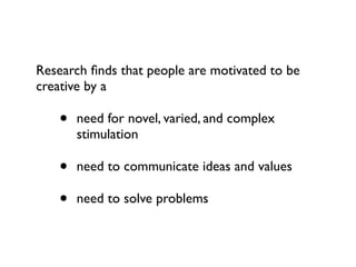 Research ﬁnds that people are motivated to be
creative by a

   •   need for novel, varied, and complex
       stimulation

   •   need to communicate ideas and values

   •   need to solve problems
 