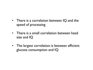 • There is a correlation between IQ and the
  speed of processing

• There is a small correlation between head
  size and IQ

• The largest correlation is between efﬁcient
  glucose consumption and IQ
 