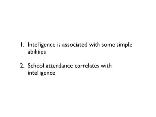 1. Intelligence is associated with some simple
   abilities

2. School attendance correlates with
   intelligence
 