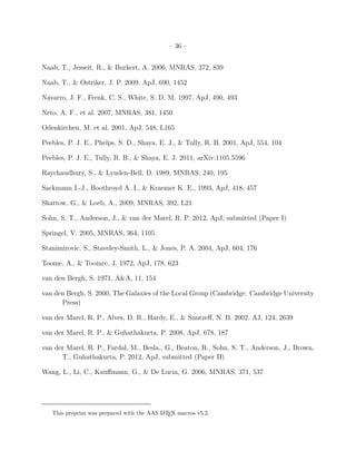 – 36 –


Naab, T., Jesseit, R., & Burkert, A. 2006, MNRAS, 372, 839

Naab, T., & Ostriker, J. P. 2009, ApJ, 690, 1452

Navarro, J. F., Frenk, C. S., White, S. D. M. 1997, ApJ, 490, 493

Neto, A. F., et al. 2007, MNRAS, 381, 1450

Odenkirchen, M. et al. 2001, ApJ, 548, L165

Peebles, P. J. E., Phelps, S. D., Shaya, E. J., & Tully, R. B. 2001, ApJ, 554, 104

Peebles, P. J. E., Tully, R. B., & Shaya, E. J. 2011, arXiv:1105.5596

Raychaudhury, S., & Lynden-Bell, D. 1989, MNRAS, 240, 195

Sackmann I.-J., Boothroyd A. I., & Kraemer K. E., 1993, ApJ, 418, 457

Shattow, G., & Loeb, A., 2009, MNRAS, 392, L21

Sohn, S. T., Anderson, J., & van der Marel, R. P. 2012, ApJ, submitted (Paper I)

Springel, V. 2005, MNRAS, 364, 1105

Stanimirovic, S., Staveley-Smith, L., & Jones, P. A. 2004, ApJ, 604, 176

Toome, A., & Toomre, J. 1972, ApJ, 178, 623

van den Bergh, S. 1971, A&A, 11, 154

van den Bergh, S. 2000, The Galaxies of the Local Group (Cambridge: Cambridge University
      Press)

van der Marel, R. P., Alves, D. R., Hardy, E., & Suntzeﬀ, N. B. 2002, AJ, 124, 2639

van der Marel, R. P., & Guhathakurta, P. 2008, ApJ, 678, 187

van der Marel, R. P., Fardal, M., Besla., G., Beaton, R., Sohn, S. T., Anderson, J., Brown,
      T., Guhathakurta, P. 2012, ApJ, submitted (Paper II)

Wang, L., Li, C., Kauﬀmann, G., & De Lucia, G. 2006, MNRAS, 371, 537




   This preprint was prepared with the AAS L TEX macros v5.2.
                                            A
 