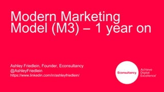 Modern Marketing
Model (M3) – 1 year on
Ashley Friedlein, Founder, Econsultancy
@AshleyFriedlein
https://www.linkedin.com/in/ashleyfriedlein/
 