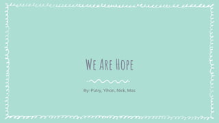 We Are Hope
By: Putry, Yihan, Nick, Mas
 