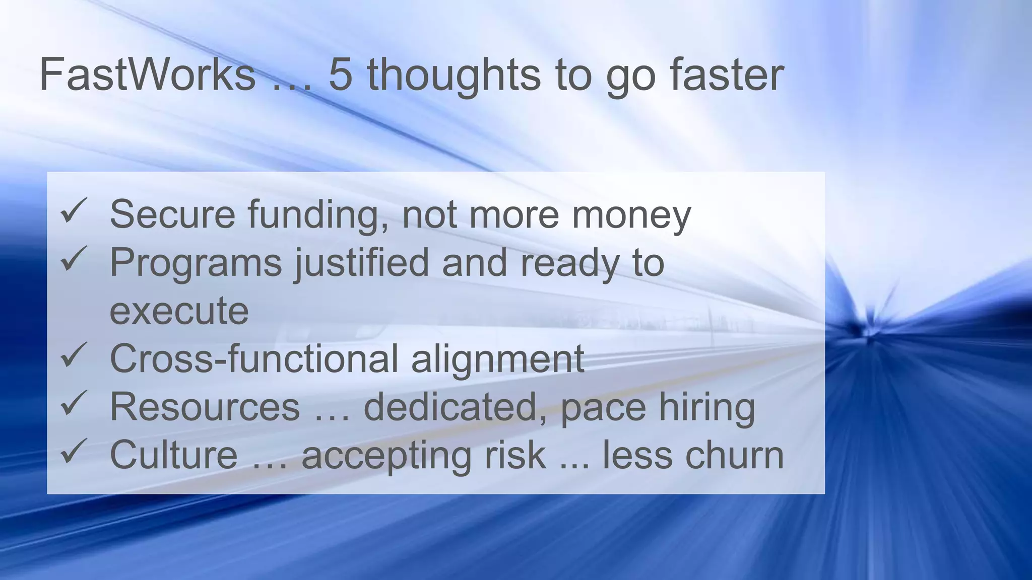  Secure funding, not more money
 Programs justified and ready to
execute
 Cross-functional alignment
 Resources … dedicated, pace hiring
 Culture … accepting risk ... less churn
FastWorks … 5 thoughts to go faster
 