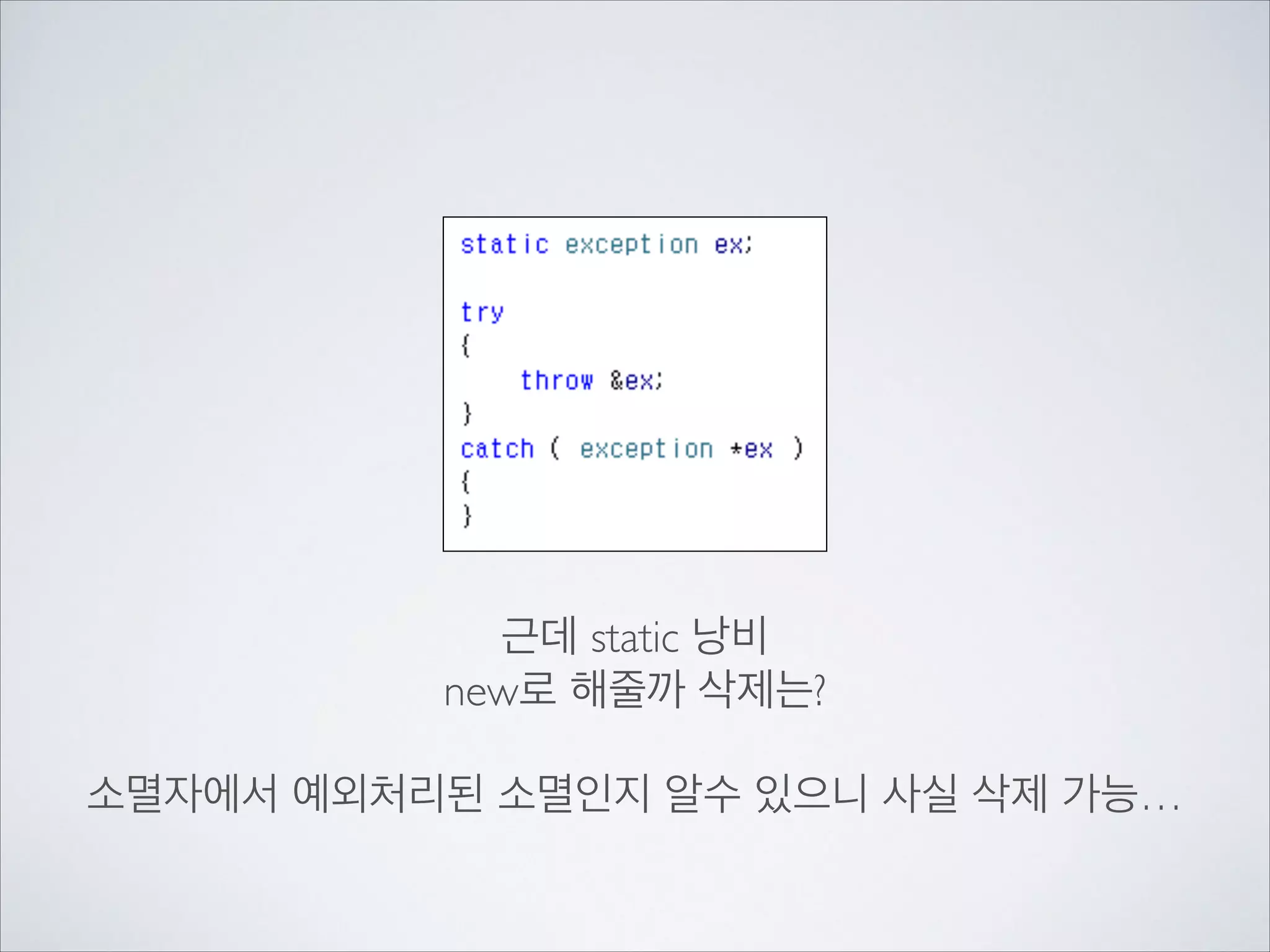 근데 static 낭비	

new로 해줄까 삭제는?	

!
소멸자에서 예외처리된 소멸인지 알수 있으니 사실 삭제 가능…
 
