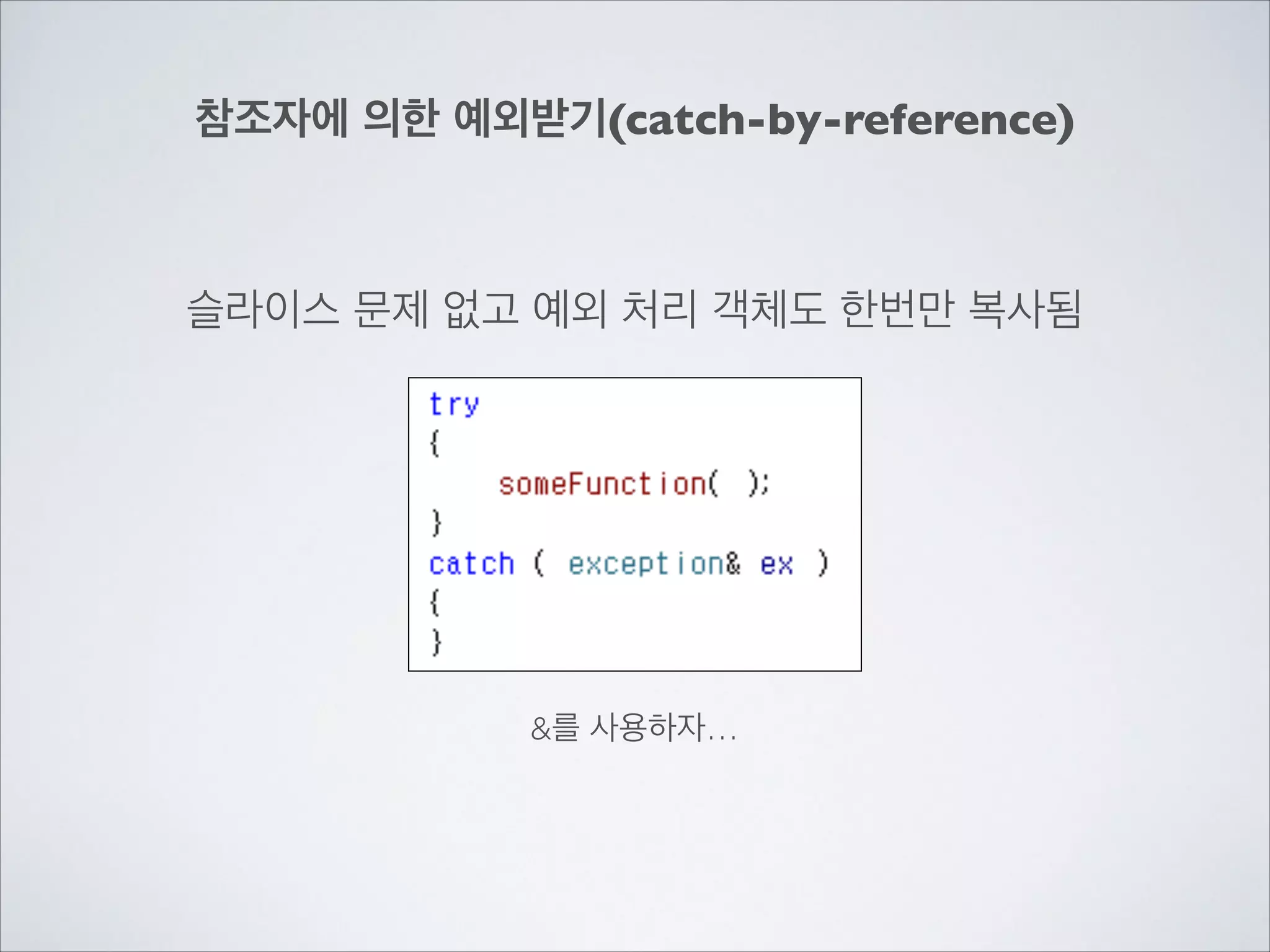 참조자에 의한 예외받기(catch-by-reference)
슬라이스 문제 없고 예외 처리 객체도 한번만 복사됨
&를 사용하자…
 
