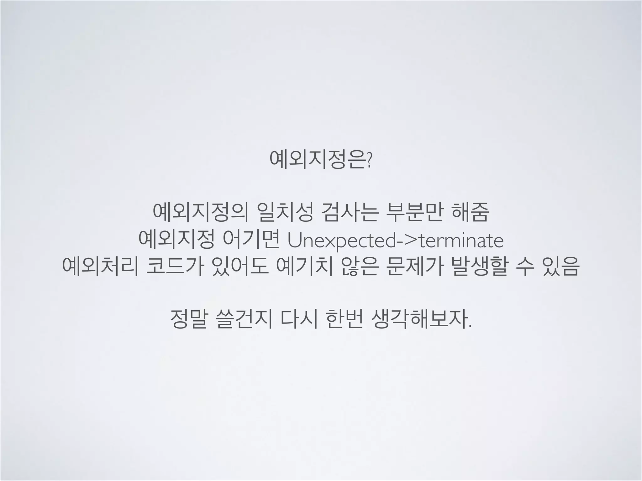 예외지정은?	

!
예외지정의 일치성 검사는 부분만 해줌	

예외지정 어기면 Unexpected->terminate	

예외처리 코드가 있어도 예기치 않은 문제가 발생할 수 있음	

!
정말 쓸건지 다시 한번 생각해보자.
 