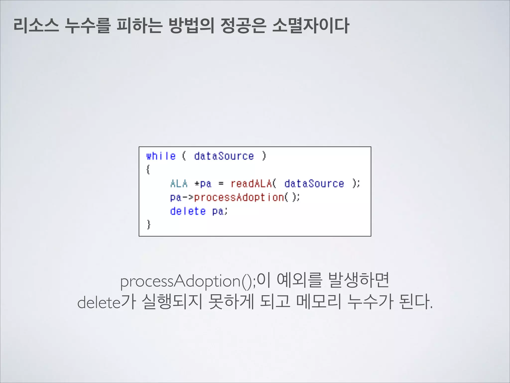 리소스 누수를 피하는 방법의 정공은 소멸자이다
processAdoption();이 예외를 발생하면	

delete가 실행되지 못하게 되고 메모리 누수가 된다.
 
