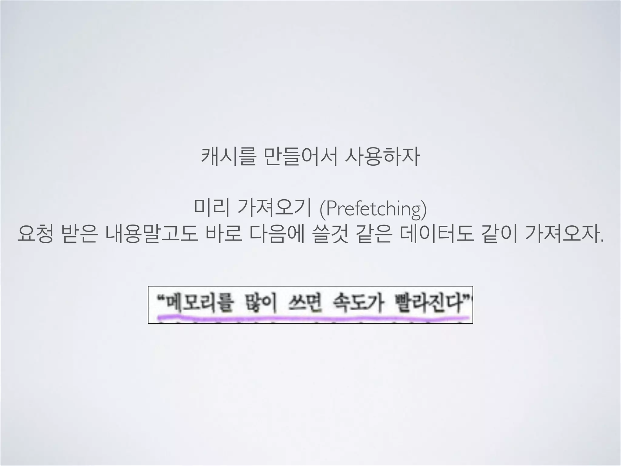 캐시를 만들어서 사용하자	

!
미리 가져오기 (Prefetching)	

요청 받은 내용말고도 바로 다음에 쓸것 같은 데이터도 같이 가져오자.
 