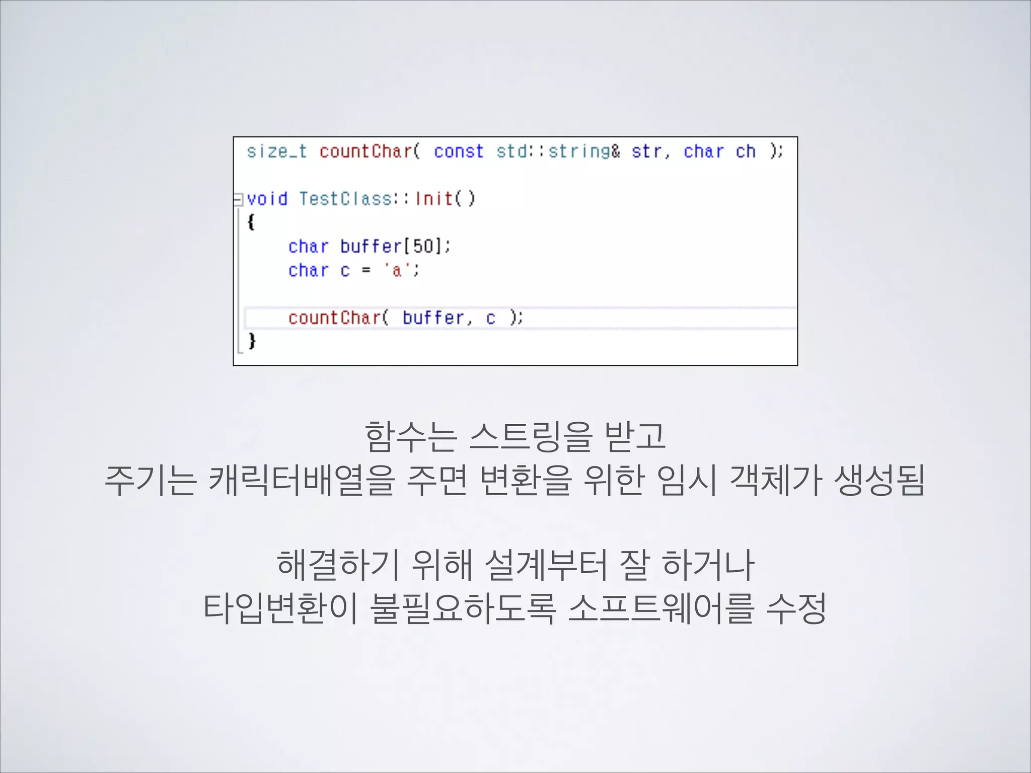 함수는 스트링을 받고	

주기는 캐릭터배열을 주면 변환을 위한 임시 객체가 생성됨	

!
해결하기 위해 설계부터 잘 하거나	

타입변환이 불필요하도록 소프트웨어를 수정
 