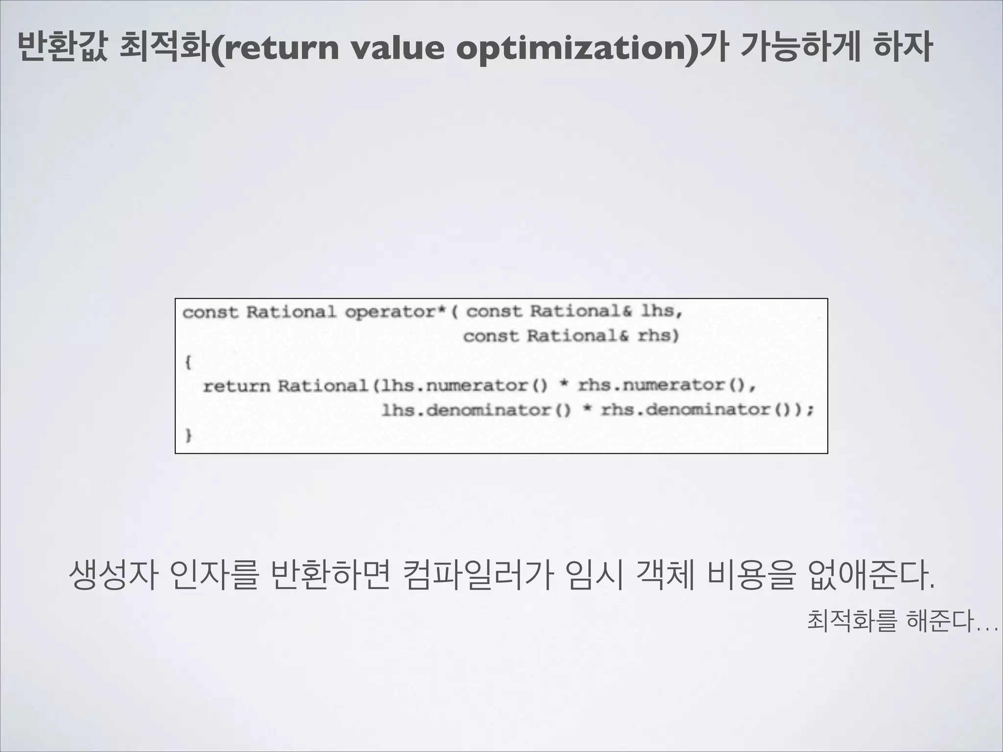 반환값 최적화(return value optimization)가 가능하게 하자
생성자 인자를 반환하면 컴파일러가 임시 객체 비용을 없애준다.
최적화를 해준다…
 