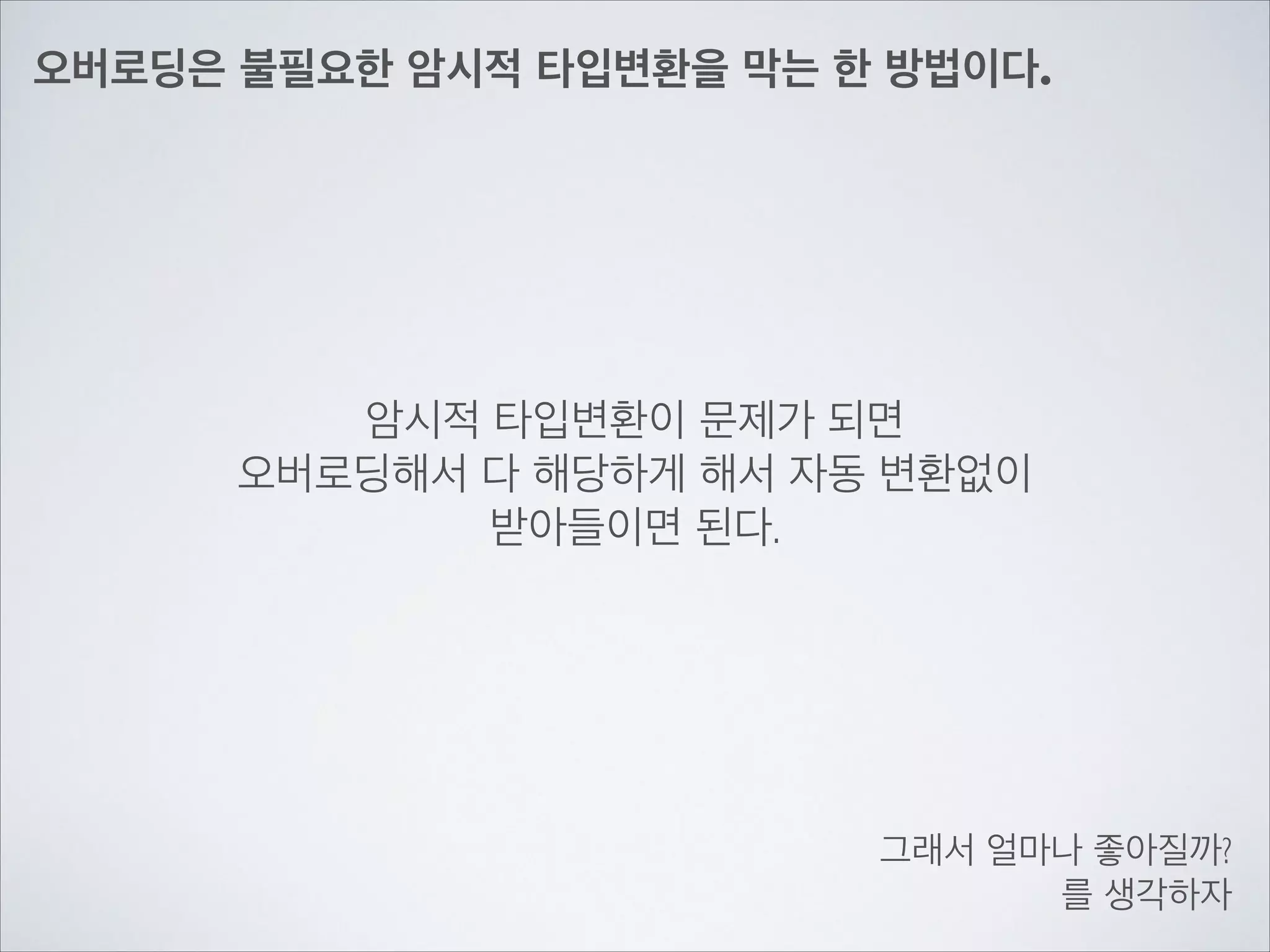 오버로딩은 불필요한 암시적 타입변환을 막는 한 방법이다.
암시적 타입변환이 문제가 되면	

오버로딩해서 다 해당하게 해서 자동 변환없이	

받아들이면 된다.
그래서 얼마나 좋아질까?	

를 생각하자
 