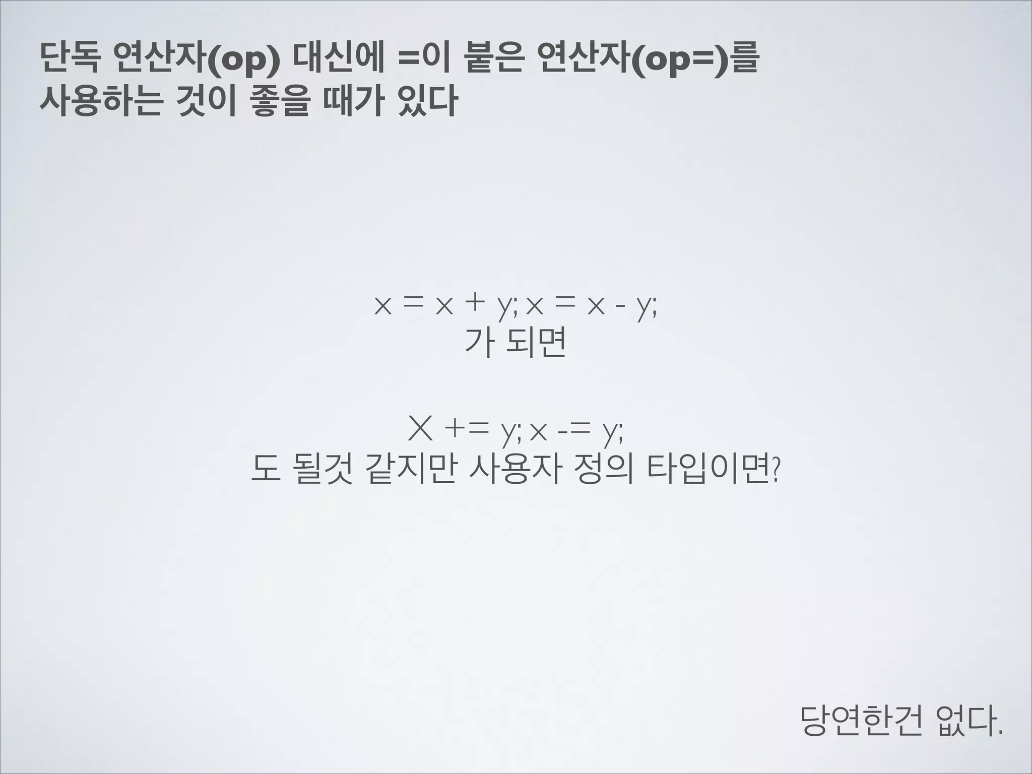 단독 연산자(op) 대신에 =이 붙은 연산자(op=)를	

사용하는 것이 좋을 때가 있다
x = x + y; x = x - y;	

가 되면	

!
X += y; x -= y;	

도 될것 같지만 사용자 정의 타입이면?
당연한건 없다.
 