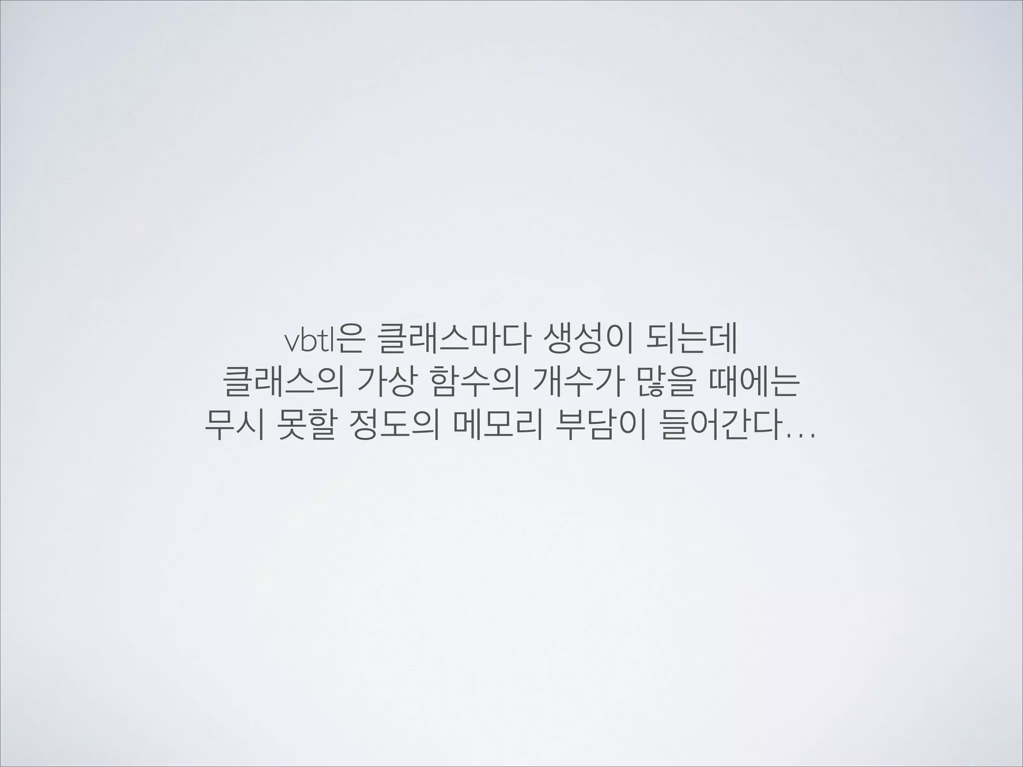 vbtl은 클래스마다 생성이 되는데	

클래스의 가상 함수의 개수가 많을 때에는	

무시 못할 정도의 메모리 부담이 들어간다…
 