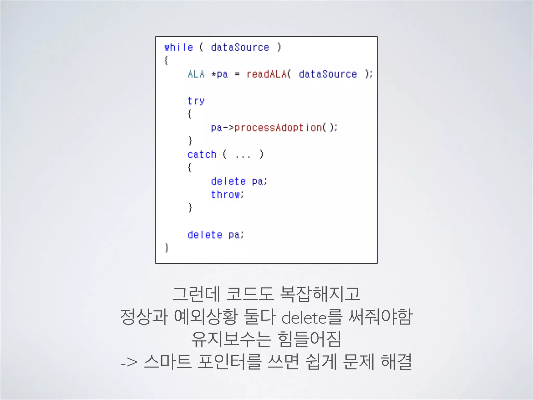 그런데 코드도 복잡해지고	

정상과 예외상황 둘다 delete를 써줘야함	

유지보수는 힘들어짐	

-> 스마트 포인터를 쓰면 쉽게 문제 해결
 