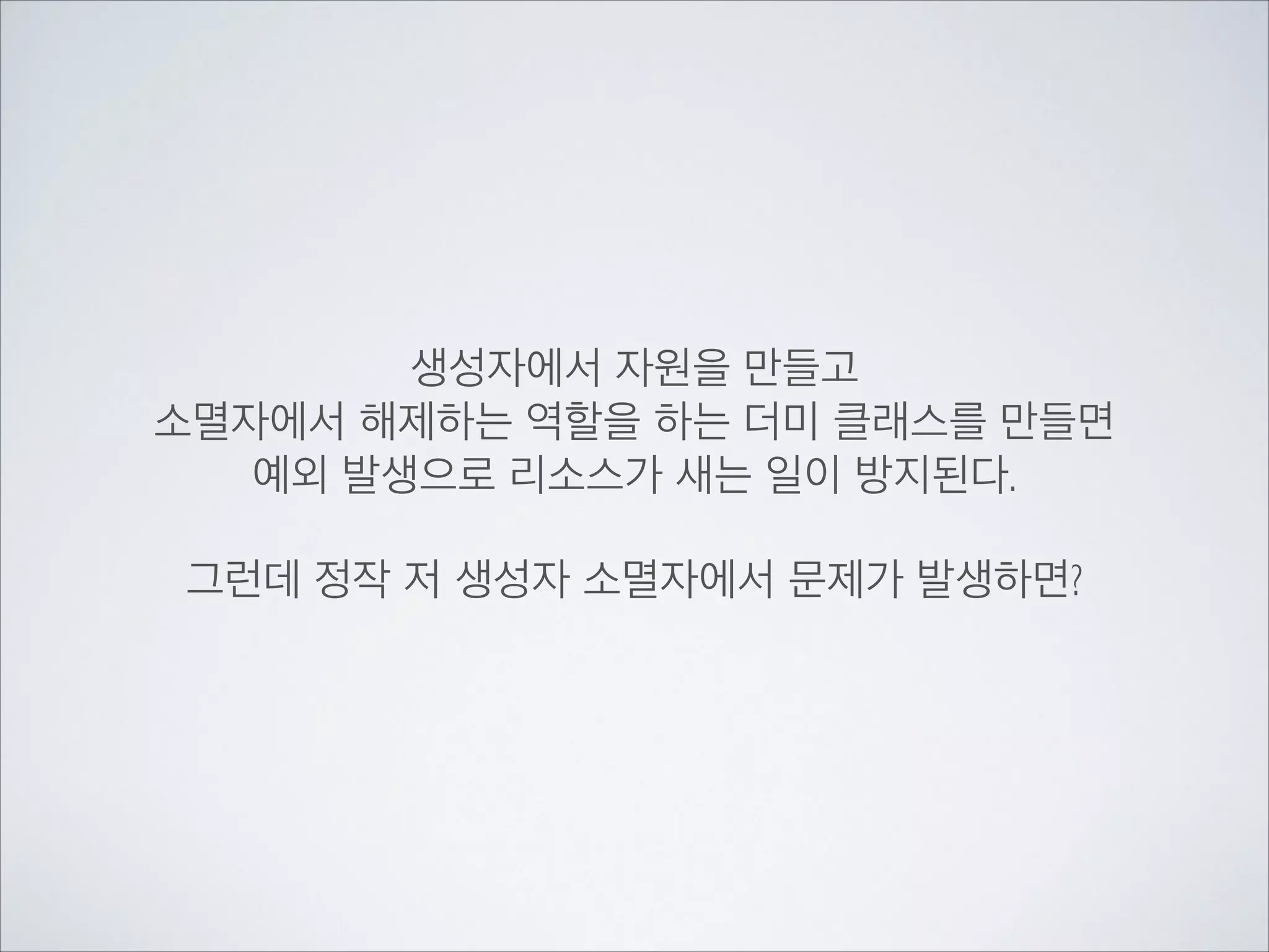생성자에서 자원을 만들고	

소멸자에서 해제하는 역할을 하는 더미 클래스를 만들면	

예외 발생으로 리소스가 새는 일이 방지된다.	

!
그런데 정작 저 생성자 소멸자에서 문제가 발생하면?
 