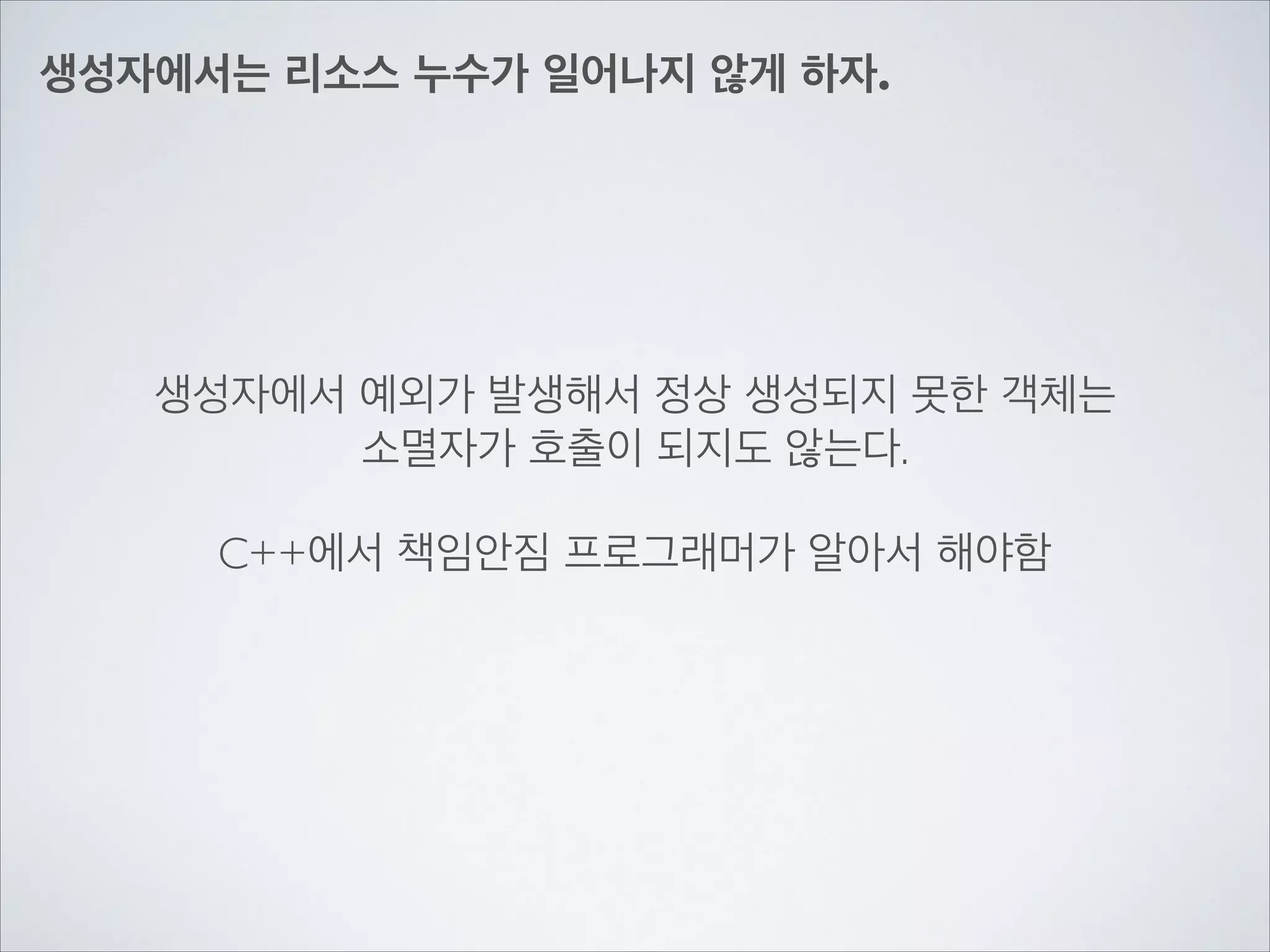 생성자에서는 리소스 누수가 일어나지 않게 하자.
생성자에서 예외가 발생해서 정상 생성되지 못한 객체는	

소멸자가 호출이 되지도 않는다.	

!
C++에서 책임안짐 프로그래머가 알아서 해야함
 