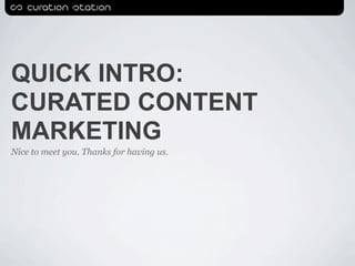 QUICK INTRO:
CURATED CONTENT
MARKETING
Nice to meet you. Thanks for having us.
 