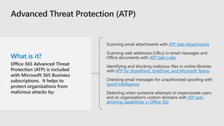 What is it?
ATP Safe Attachments
ATP Safe Links
ATP for SharePoint, OneDrive, and Microsoft Teams
spoof intelligence
ATP anti-
phishing capabilities in Office 365
 
