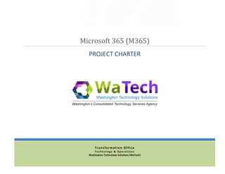 Microsoft 365 (M365)
PROJECT CHARTER
Transformation Office
T e chno l o g y & O per at io ns
Washington Technology Solutions (WaTech)
 