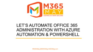 #M365May @M365May M365May.com
LET’S AUTOMATE OFFICE 365
ADMINISTRATION WITH AZURE
AUTOMATION & POWERSHELL
 