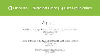 Agenda
Session 1: Azure Logic Apps runs your workflows, by David Schneider
CTO isolutions AG
18:00 – 19:00
Session 2: The role of the IT pro in the Office 365 world, by Seb Matthews
CEO extraCloud
19:00 – 20:00
SharePint, sponsored by Digicomp AG
20:00 – 21:00
 