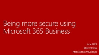 Being more secure using
Microsoft 365 Business
June 2019
@directorcia
http://about.me/ciaops
 