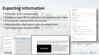 Exporting information
• Difference in core and advanced
• Creates an export file for selected or all requested information
• If configured, redacted PDFs are included
• When possible, information is also converted to text
• Conversations are stored as HTML
alberthoitingh.com | @alberthoitingh | #M365CHI22 | @M365Chicago | m365chicago.com
 