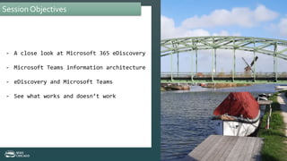 Session Objectives
- A close look at Microsoft 365 eDiscovery
- Microsoft Teams information architecture
- eDiscovery and Microsoft Teams
- See what works and doesn’t work
 