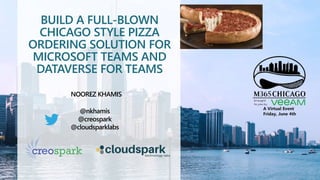 BUILD A FULL-BLOWN
CHICAGO STYLE PIZZA
ORDERING SOLUTION FOR
MICROSOFT TEAMS AND
DATAVERSE FOR TEAMS
NOOREZ KHAMIS
@nkhamis
@creospark
@cloudsparklabs
 