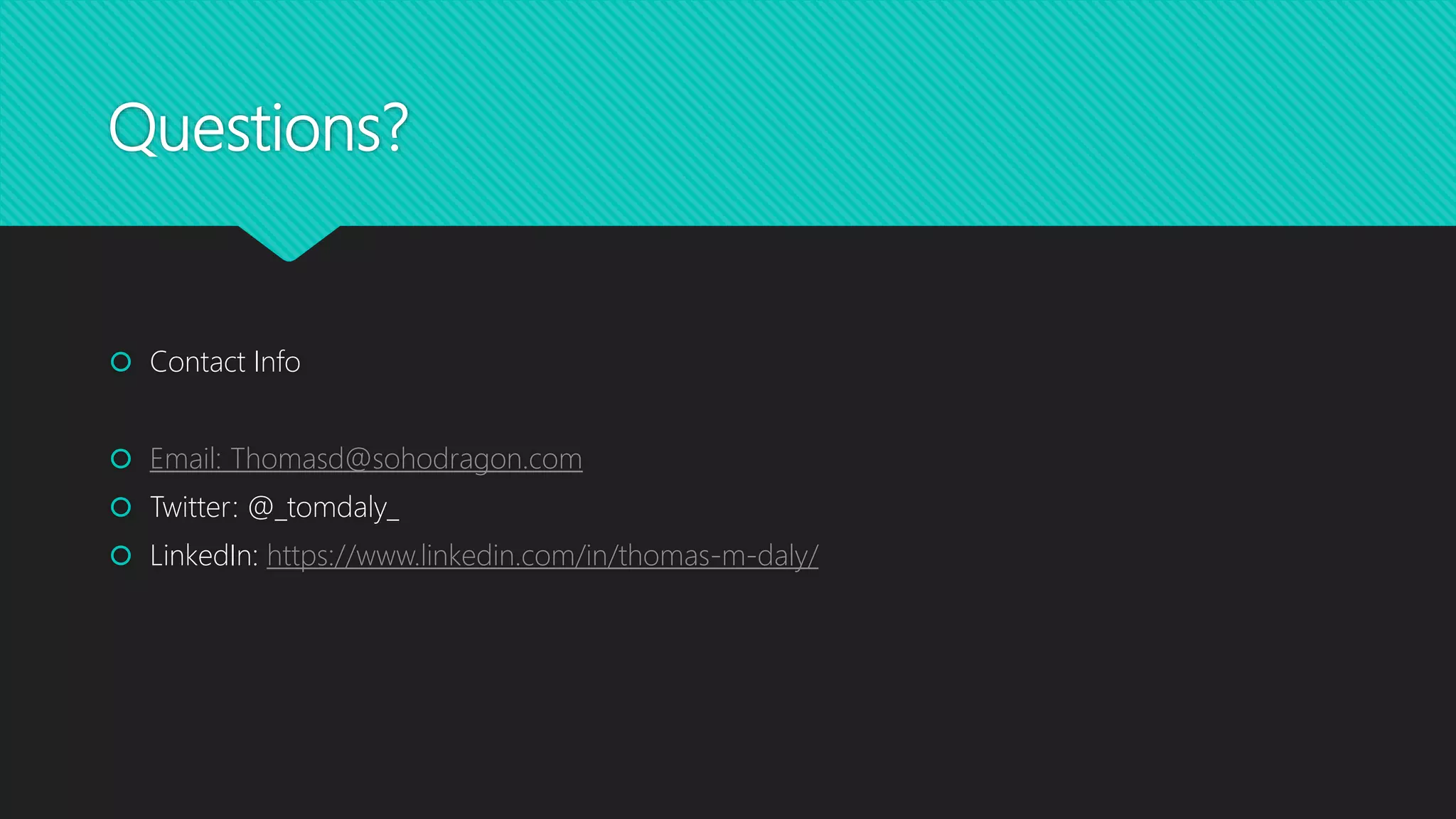 Questions?
 Contact Info
 Email: Thomasd@sohodragon.com
 Twitter: @_tomdaly_
 LinkedIn: https://www.linkedin.com/in/thomas-m-daly/
 