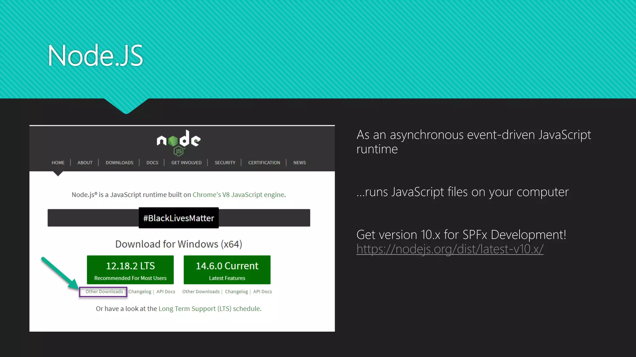 Node.JS
As an asynchronous event-driven JavaScript
runtime
…runs JavaScript files on your computer
Get version 10.x for SPFx Development!
https://nodejs.org/dist/latest-v10.x/
 
