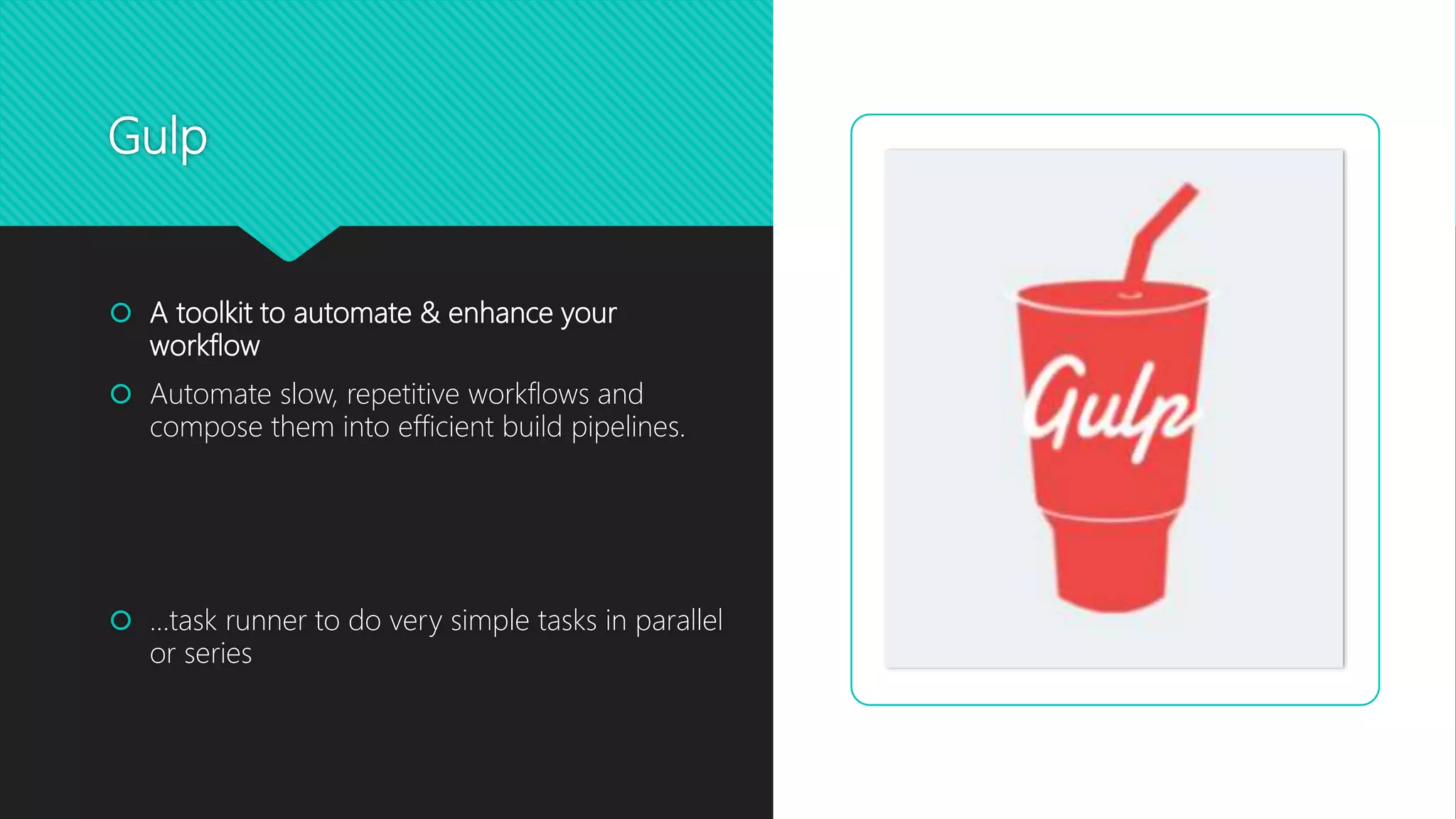 Gulp
 A toolkit to automate & enhance your
workflow
 Automate slow, repetitive workflows and
compose them into efficient build pipelines.
 …task runner to do very simple tasks in parallel
or series
 