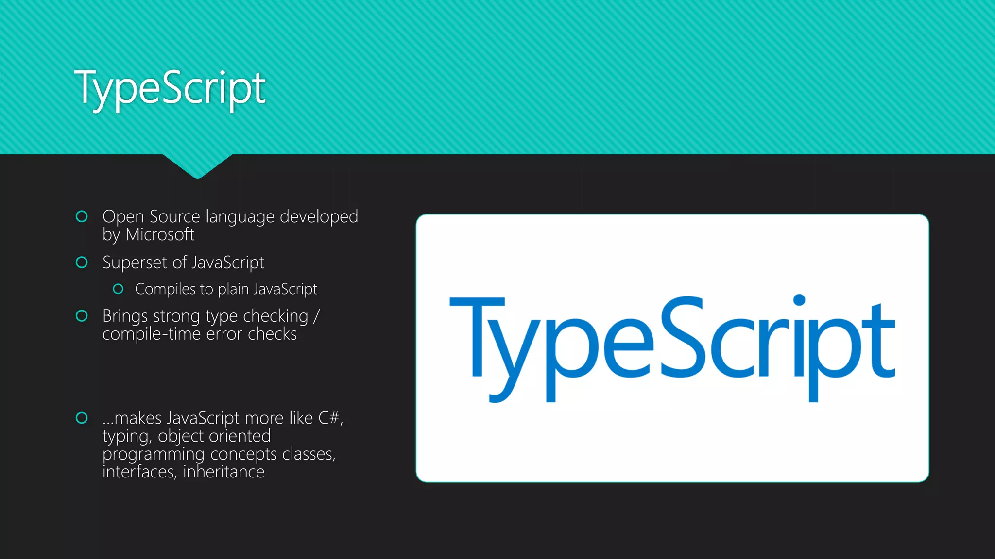 TypeScript
 Open Source language developed
by Microsoft
 Superset of JavaScript
 Compiles to plain JavaScript
 Brings strong type checking /
compile-time error checks
 …makes JavaScript more like C#,
typing, object oriented
programming concepts classes,
interfaces, inheritance
 