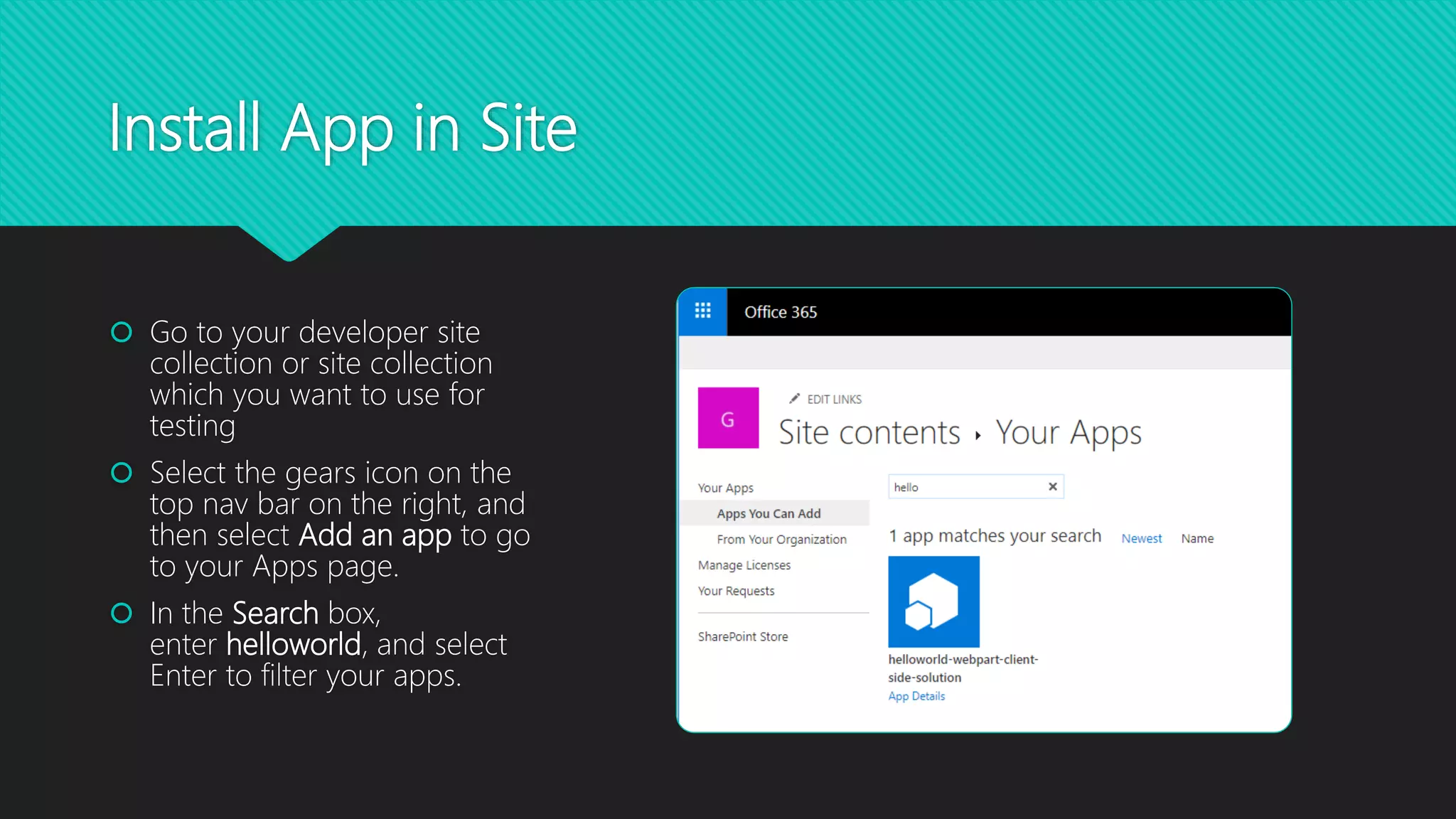 Install App in Site
 Go to your developer site
collection or site collection
which you want to use for
testing
 Select the gears icon on the
top nav bar on the right, and
then select Add an app to go
to your Apps page.
 In the Search box,
enter helloworld, and select
Enter to filter your apps.
 