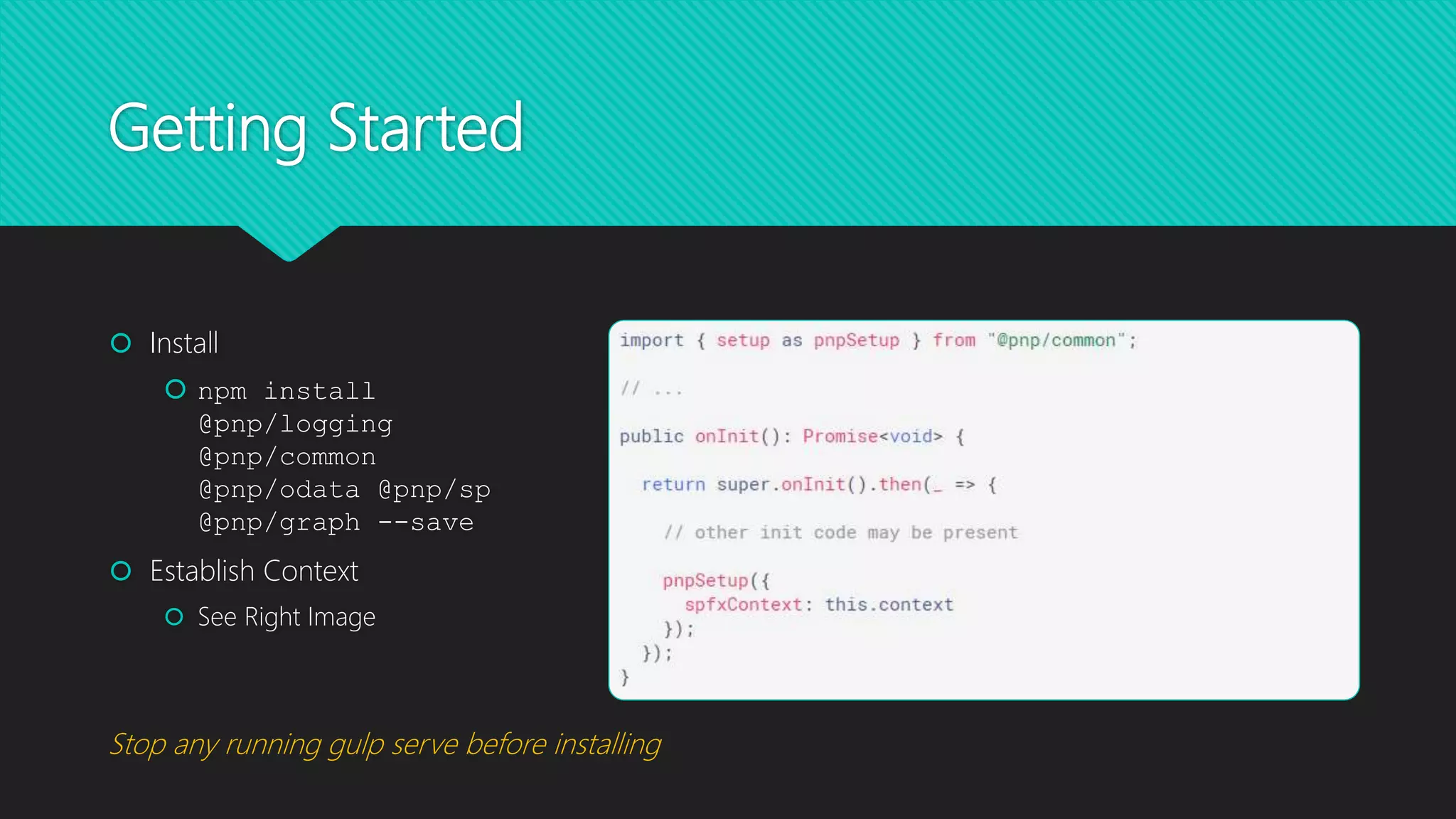 Getting Started
 Install
 npm install
@pnp/logging
@pnp/common
@pnp/odata @pnp/sp
@pnp/graph --save
 Establish Context
 See Right Image
Stop any running gulp serve before installing
 