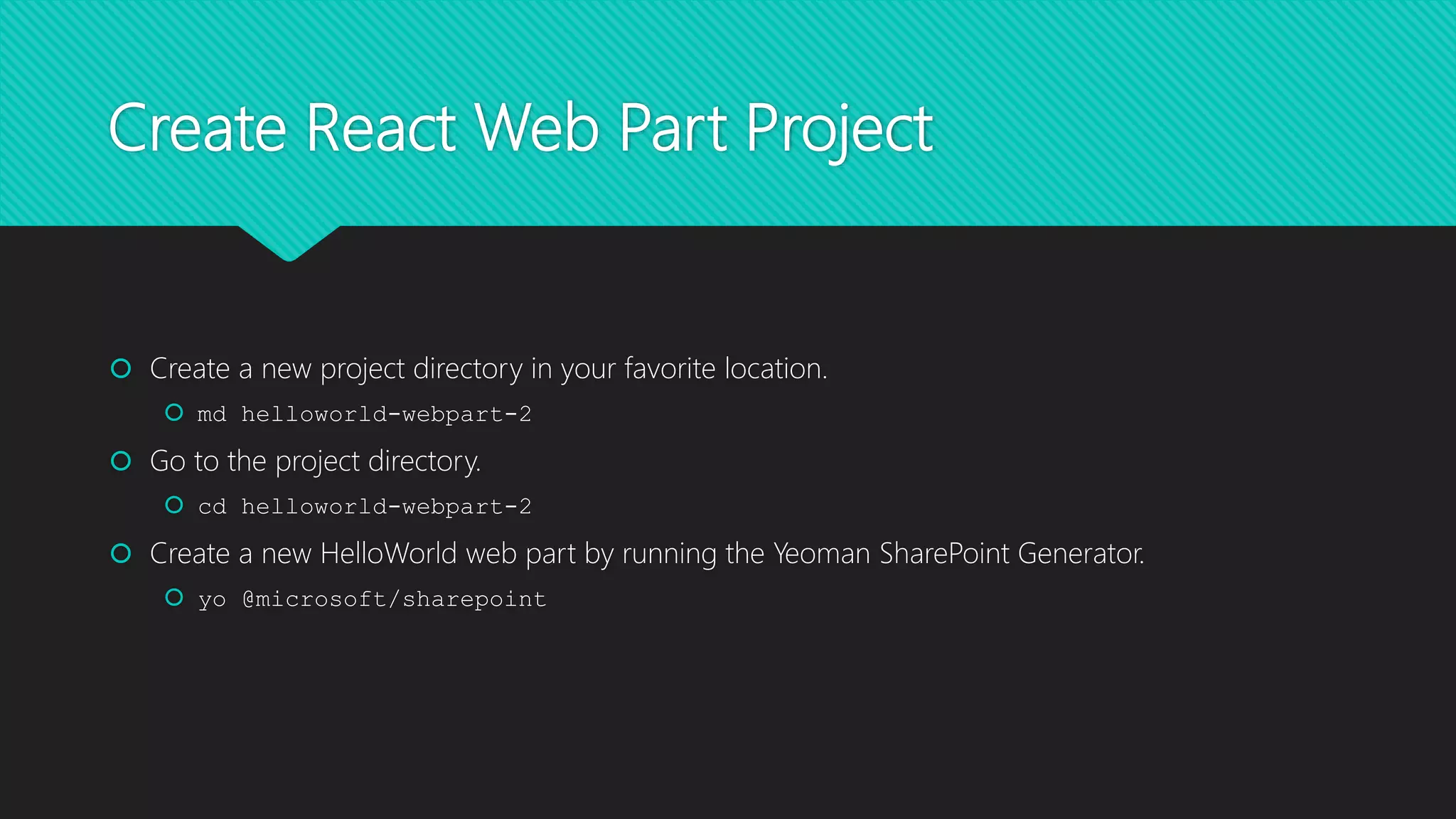 Create React Web Part Project
 Create a new project directory in your favorite location.
 md helloworld-webpart-2
 Go to the project directory.
 cd helloworld-webpart-2
 Create a new HelloWorld web part by running the Yeoman SharePoint Generator.
 yo @microsoft/sharepoint
 