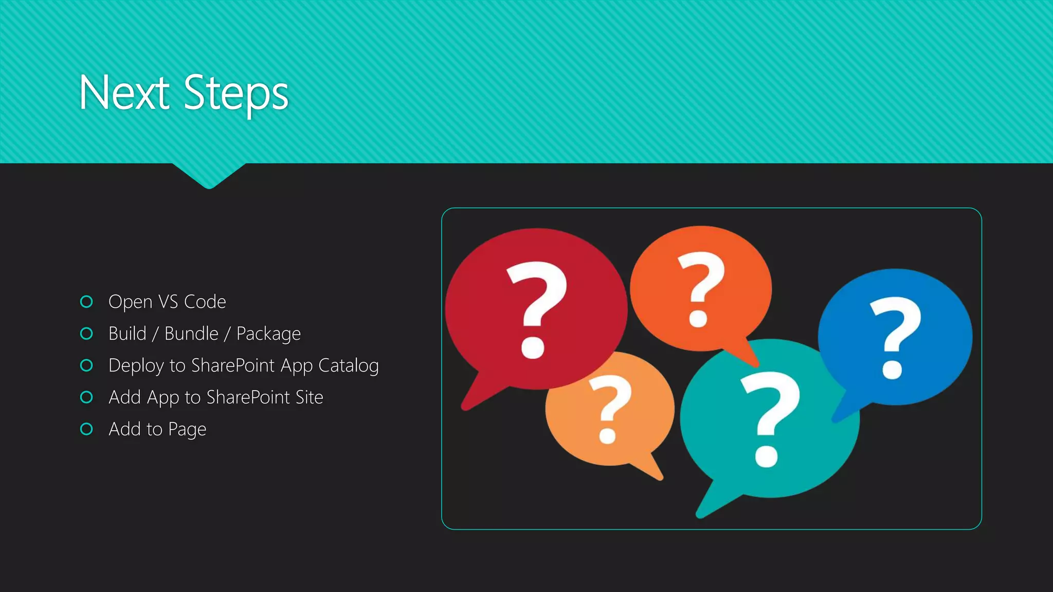 Next Steps
 Open VS Code
 Build / Bundle / Package
 Deploy to SharePoint App Catalog
 Add App to SharePoint Site
 Add to Page
 