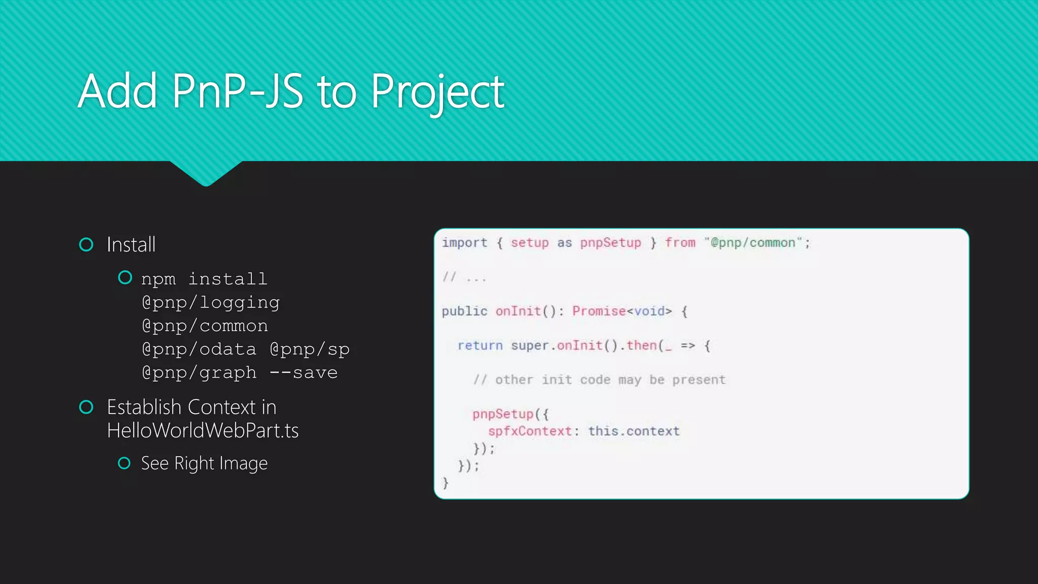 Add PnP-JS to Project
 Install
 npm install
@pnp/logging
@pnp/common
@pnp/odata @pnp/sp
@pnp/graph --save
 Establish Context in
HelloWorldWebPart.ts
 See Right Image
 