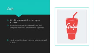 Gulp
 A toolkit to automate & enhance your
workflow
 Automate slow, repetitive workflows and
compose them into efficient build pipelines.
 …task runner to do very simple tasks in parallel
or series
 