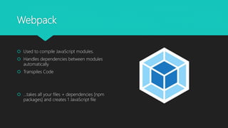 Webpack
 Used to compile JavaScript modules.
 Handles dependencies between modules
automatically
 Transpiles Code
 …takes all your files + dependencies [npm
packages] and creates 1 JavaScript file
 