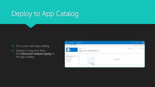 Deploy to App Catalog
 Go to your site's app catalog.
 Upload or drag and drop
the helloworld-webpart.sppkg to
the app catalog.
 