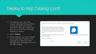 Deploy to App Catalog (cont)
 This deploys the client-side
solution package. Because this is
a full trust client-side solution,
SharePoint displays a dialog and
asks you to trust the client-side
solution to deploy.
 Select Deploy.
 Notice that you can see if there's
any exceptions or issues in the
package by looking the App
Package Error Message column in
the app catalog.
 