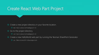 Create React Web Part Project
 Create a new project directory in your favorite location.
 md helloworld-webpart-2
 Go to the project directory.
 cd helloworld-webpart-2
 Create a new HelloWorld web part by running the Yeoman SharePoint Generator.
 yo @microsoft/sharepoint
 