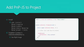 Add PnP-JS to Project
 Install
 npm install
@pnp/logging
@pnp/common
@pnp/odata @pnp/sp
@pnp/graph --save
 Establish Context in
HelloWorldWebPart.ts
 See Right Image
 