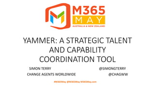 #M365May @M365May M365May.com
YAMMER: A STRATEGIC TALENT
AND CAPABILITY
COORDINATION TOOL
SIMON TERRY @SIMONGTERRY
CHANGE AGENTS WORLDWIDE @CHAGWW
 