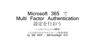 Microsoft 365 で
Multi Factor Authentication
設定を行おう
こんなにかんたんMFA
これが私のおすすめリモート開発事例
by MS MVP - MSTechNight #12
 