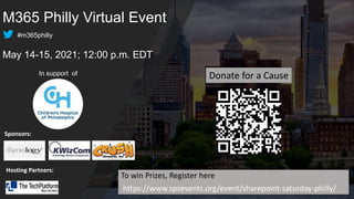 M365 Philly Virtual Event
May 14-15, 2021; 12:00 p.m. EDT
To win Prizes, Register here
https://www.spsevents.org/event/sharepoint-saturday-philly/
Sponsors:
In support of Donate for a Cause
Hosting Partners:
#m365philly
 