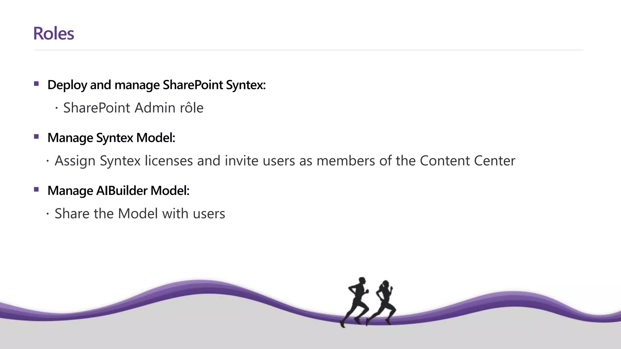  Deploy and manage SharePoint Syntex:
 SharePoint Admin rôle
 Manage Syntex Model:
 Assign Syntex licenses and invite users as members of the Content Center
 Manage AIBuilder Model:
 Share the Model with users
Roles
 